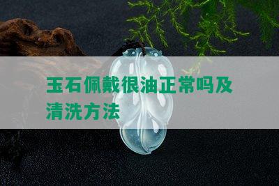 玉石佩戴很油正常吗及清洗方法