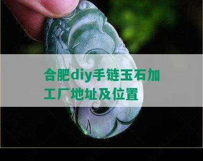 合肥diy手链玉石加工厂地址及位置