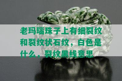 老玛瑙珠子上有细裂纹和裂纹状石纹，白色是什么，裂纹黑线意思