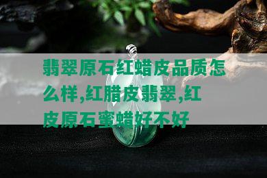 翡翠原石红蜡皮品质怎么样,红腊皮翡翠,红皮原石蜜蜡好不好