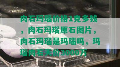 肉石玛瑙价格1克多钱，肉石玛瑙原石图片，肉石玛瑙是玛瑙吗，玛瑙肉石天价3000万