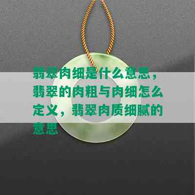 翡翠肉细是什么意思，翡翠的肉粗与肉细怎么定义，翡翠肉质细腻的意思