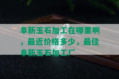 阜新玉石加工在哪里啊，最近价格多少，更佳阜新玉石加工厂