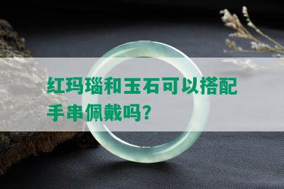 红玛瑙和玉石可以搭配手串佩戴吗？