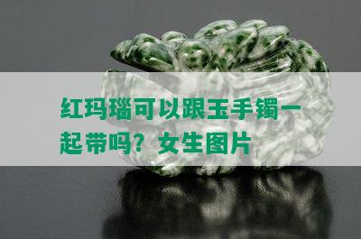 红玛瑙可以跟玉手镯一起带吗？女生图片