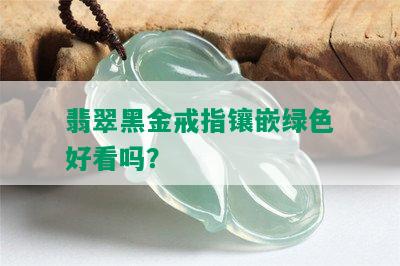 翡翠黑金戒指镶嵌绿色好看吗？