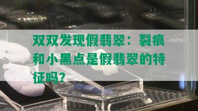 双双发现假翡翠：裂痕和小黑点是假翡翠的特征吗？