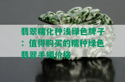 翡翠糯化种浅绿色牌子：值得购买的糯种绿色翡翠手镯价格