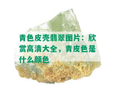 青色皮壳翡翠图片：欣赏高清大全，青皮色是什么颜色