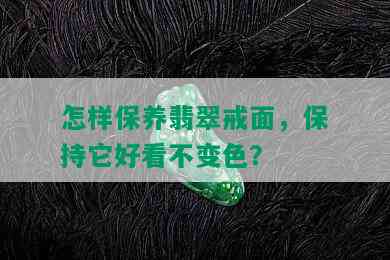 怎样保养翡翠戒面，保持它好看不变色？