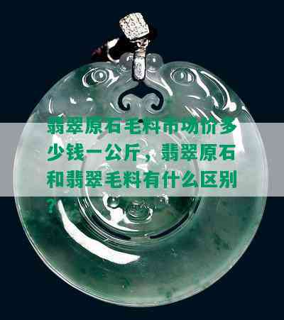 翡翠原石毛料市场价多少钱一公斤，翡翠原石和翡翠毛料有什么区别？