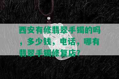 西安有修翡翠手镯的吗，多少钱，电话，哪有翡翠手镯修复店？