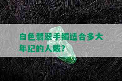 白色翡翠手镯适合多大年纪的人戴？