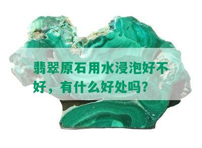 翡翠原石用水浸泡好不好，有什么好处吗？