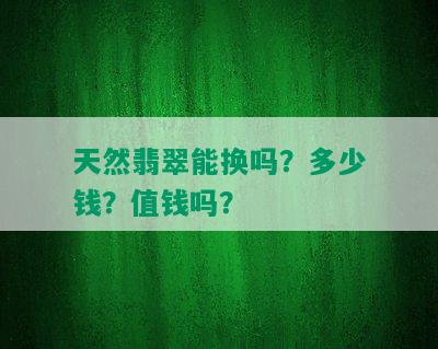 天然翡翠能换吗？多少钱？值钱吗？