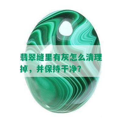 翡翠缝里有灰怎么清理掉，并保持干净？