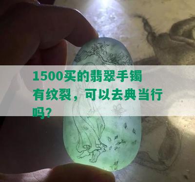 1500买的翡翠手镯有纹裂，可以去典当行吗？