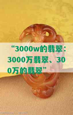 “3000w的翡翠：3000万翡翠、300万的翡翠”