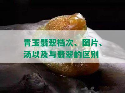 青玉翡翠档次、图片、汤以及与翡翠的区别