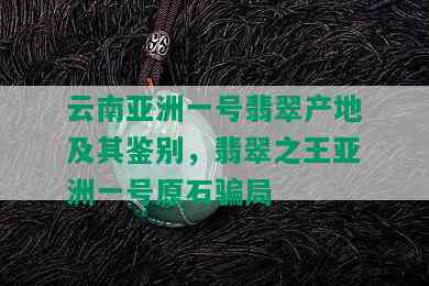 云南亚洲一号翡翠产地及其鉴别，翡翠之王亚洲一号原石骗局