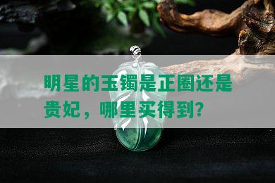 明星的玉镯是正圈还是贵妃，哪里买得到？