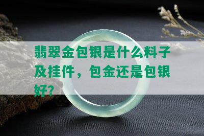 翡翠金包银是什么料子及挂件，包金还是包银好？