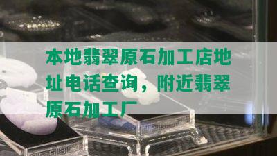 本地翡翠原石加工店地址电话查询，附近翡翠原石加工厂