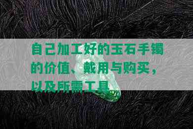 自己加工好的玉石手镯的价值、戴用与购买，以及所需工具