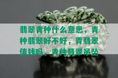 翡翠青种什么意思，青种翡翠好不好，青翡翠值钱吗，青种翡翠吊坠