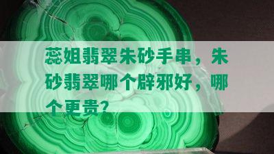 蕊姐翡翠朱砂手串，朱砂翡翠哪个辟邪好，哪个更贵？