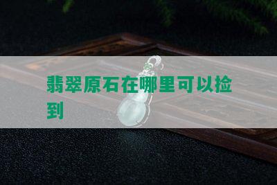 翡翠原石在哪里可以捡到