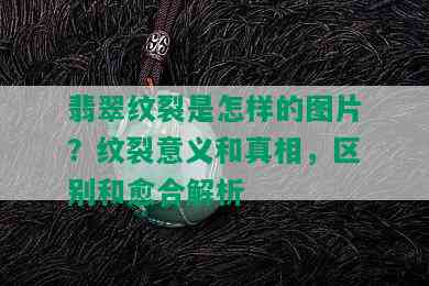 翡翠纹裂是怎样的图片？纹裂意义和真相，区别和愈合解析