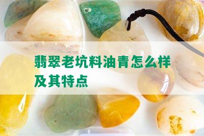 翡翠老坑料油青怎么样及其特点