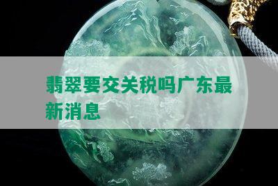 翡翠要交关税吗广东最新消息