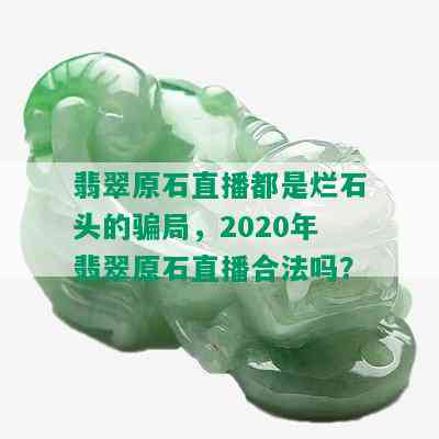 翡翠原石直播都是烂石头的骗局，2020年翡翠原石直播合法吗？