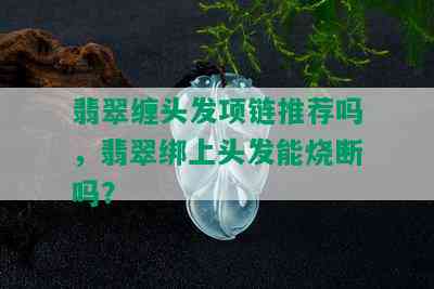 翡翠缠头发项链推荐吗，翡翠绑上头发能烧断吗？