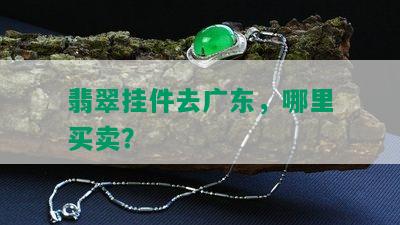 翡翠挂件去广东，哪里买卖？