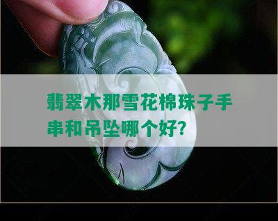 翡翠木那雪花棉珠子手串和吊坠哪个好？