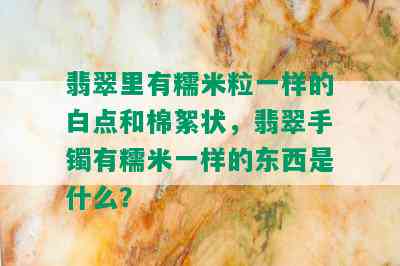 翡翠里有糯米粒一样的白点和棉絮状，翡翠手镯有糯米一样的东西是什么？