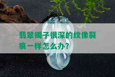 翡翠镯子很深的纹像裂痕一样怎么办？