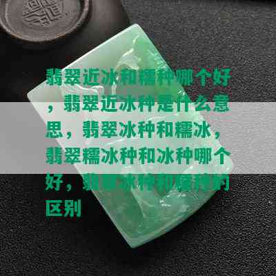 翡翠近冰和糯种哪个好，翡翠近冰种是什么意思，翡翠冰种和糯冰，翡翠糯冰种和冰种哪个好，翡翠冰种和糯种的区别