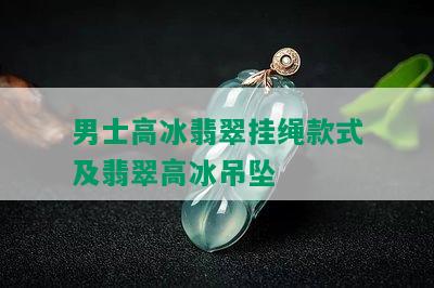 男士高冰翡翠挂绳款式及翡翠高冰吊坠