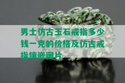 男士仿古玉石戒指多少钱一克的价格及仿古戒指镶嵌图片