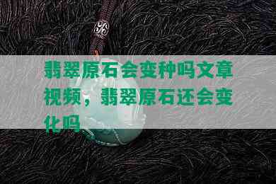 翡翠原石会变种吗文章视频，翡翠原石还会变化吗