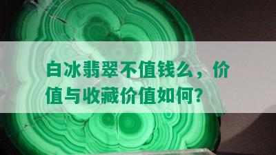 白冰翡翠不值钱么，价值与收藏价值如何？