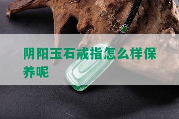 阴阳玉石戒指怎么样保养呢