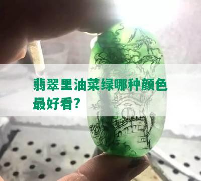 翡翠里油菜绿哪种颜色更好看?