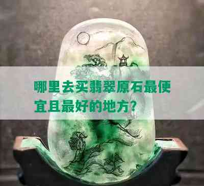 哪里去买翡翠原石更便宜且更好的地方？