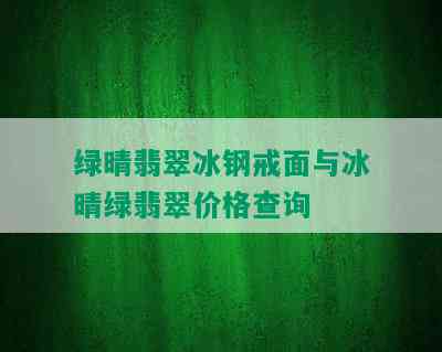 绿晴翡翠冰钢戒面与冰晴绿翡翠价格查询