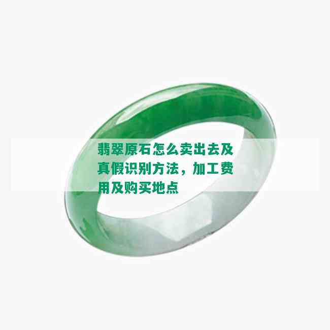 翡翠原石怎么卖出去及真假识别方法，加工费用及购买地点